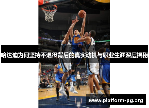 哈达迪为何坚持不退役背后的真实动机与职业生涯深层揭秘 哈达迪为何坚持不退役背后的真实动机与职业生涯深层揭秘