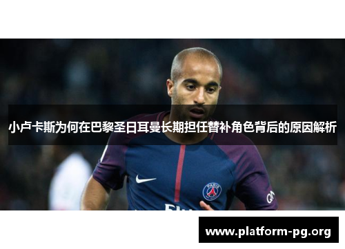 小卢卡斯为何在巴黎圣日耳曼长期担任替补角色背后的原因解析