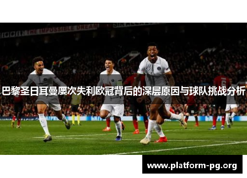 巴黎圣日耳曼屡次失利欧冠背后的深层原因与球队挑战分析