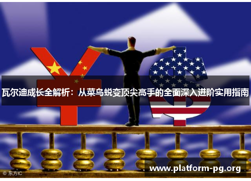 瓦尔迪成长全解析:从菜鸟蜕变顶尖高手的全面深入进阶实用指南 瓦尔迪成长全解析:从菜鸟蜕变顶尖高手的全面深入进阶实用指南