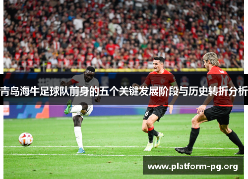 青岛海牛足球队前身的五个关键发展阶段与历史转折分析