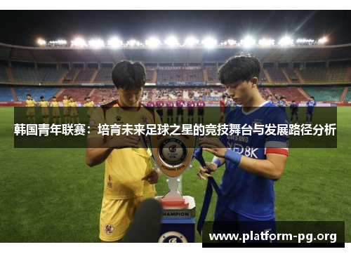 韩国青年联赛：培育未来足球之星的竞技舞台与发展路径分析