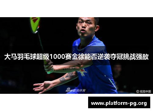 大马羽毛球超级1000赛金徐能否逆袭夺冠挑战强敌 大马羽毛球超级1000赛金徐能否逆袭夺冠挑战强敌
