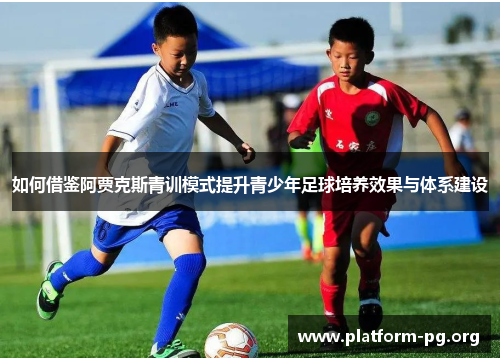 如何借鉴阿贾克斯青训模式提升青少年足球培养效果与体系建设 如何借鉴阿贾克斯青训模式提升青少年足球培养效果与体系建设