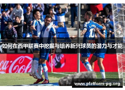 如何在西甲联赛中挖掘与培养新兴球员的潜力与才能