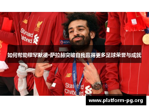 如何帮助穆罕默德·萨拉赫突破自我赢得更多足球荣誉与成就 如何帮助穆罕默德·萨拉赫突破自我赢得更多足球荣誉与成就
