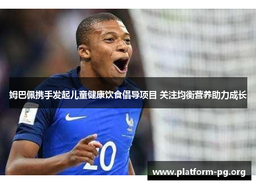 姆巴佩携手发起儿童健康饮食倡导项目 关注均衡营养助力成长