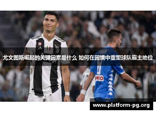 尤文图斯崛起的关键因素是什么 如何在困境中重塑球队霸主地位