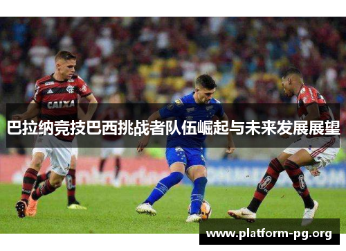 巴拉纳竞技巴西挑战者队伍崛起与未来发展展望