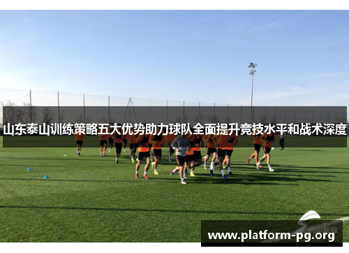 山东泰山训练策略五大优势助力球队全面提升竞技水平和战术深度
