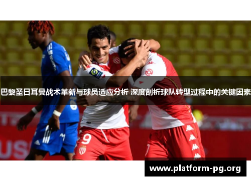 巴黎圣日耳曼战术革新与球员适应分析 深度剖析球队转型过程中的关键因素