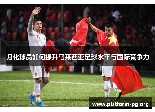 归化球员如何提升马来西亚足球水平与国际竞争力