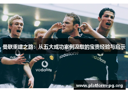 曼联重建之路：从五大成功案例汲取的宝贵经验与启示