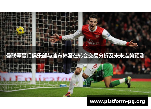 曼联等豪门俱乐部与迪布林潜在转会交易分析及未来走势预测