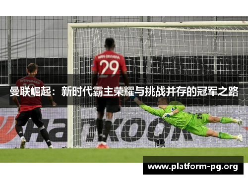 曼联崛起：新时代霸主荣耀与挑战并存的冠军之路