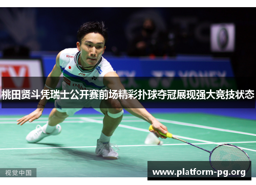 桃田贤斗凭瑞士公开赛前场精彩扑球夺冠展现强大竞技状态