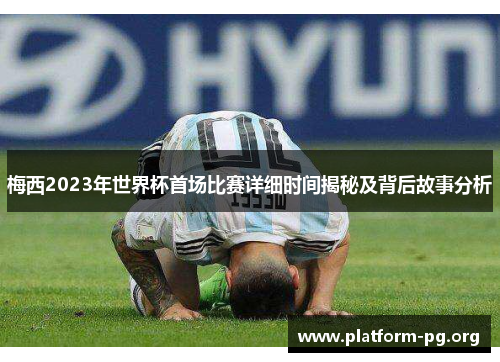 梅西2023年世界杯首场比赛详细时间揭秘及背后故事分析