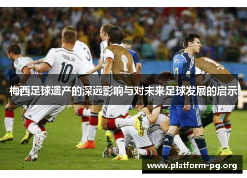 梅西足球遗产的深远影响与对未来足球发展的启示